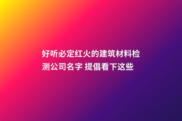 好听必定红火的建筑材料检测公司名字 提倡看下这些